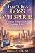 How To Be A Boss Whisperer:...
