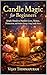 Candle Magic for Beginners: Simple Rituals to Manifest Love, Money, Protection, and Positive Energy Using Candle Power (Modern Magic Manifestation Series Book 1)