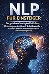 NLP für Einsteiger: Die geheimen Strategien für Einfluss, Überzeugungskraft und Selbstkontrolle – nutzen Sie die Macht Ihres Unterbewusstseins für maximale Ergebnisse (German Edition)