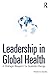 Leadership in Global Health: A Strategic Blueprint for Scalable Change