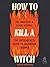How to Kill a Witch: The Patriarchy's Guide to Silencing Women