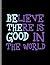 Believe There Is Good In Th...