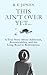 This Ain't Over Yet: A True Story about Addiction, Accountability, and the Long Road to Redemption