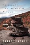 To Honor the Imagined Whole by Robert Morgan To Honor the Imagined Whole by Robert Morgan