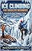 Ice Climbing for Absolute Beginners: How to Use Ice Axes, Crampons & Safety Systems to Climb Frozen Waterfalls with Confidence (Step-by-Step Guide to Skills, Gear & First Ascents)