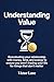 Understanding Value: Reevaluating your relationship with money, time, and energy to ensure you aren't trading your life for things that don't matter. ... ... The Practical Series (Systems & Success))