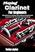 Playing Clarinet For Beginners: Strengthen tone, technique, and confidence through step-by-step guidance that encourages expressive playing.