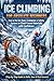 Ice Climbing for Absolute Beginners: How to Use Ice Axes, Crampons & Safety Systems to Climb Frozen Waterfalls with Confidence (Step-by-Step Guide to Skills, Gear & First Ascents)