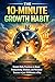 The 10-Minute Growth Habit: Simple Daily Practices to Boost Productivity, Mindset, and Personal Success in Just 10 Minutes a Day