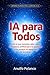IA para Todos: Todo lo que necesitas saber sobre inteligencia artificial para no quedarte atrás, aunque no sepas nada de tecnología (Spanish Edition)