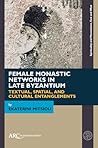 Female Monastic Networks in Late Byzantium: Textual, Spatial, and Cultural Entanglements (Spirituality and Monasticism, East and West)