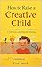 How to Raise a Creative Child: Smart, Practical Ways to Nurture Curiosity, Confidence, and Original Thinking