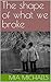 The Shape of What We Broke