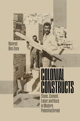Colonial Constructs: Stone, Cement, Labor, and Race in Modern Palestine/Israel (Stanford Studies in Middle Eastern and Islamic Societies and Cultures)