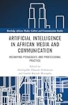 Artificial Intelligence in African Media and Communication: Reshaping Pedagogies and Professional Practice (Routledge African Media, Culture and Communication Studies)