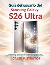 Guía del usuario del Samsung Galaxy S26 Ultra: Un manual de usuario práctico para la configuración, herramientas de IA,funciones ocultas y uso diario sin estrés (Spanish Edition)