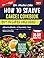 How To Starve Cancer Cookbook: A Practical Guide to Nourishing Your Body and Supporting Wellness Through Balanced Eating