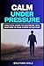 CALM UNDER PRESSURE: Practical Guide to Mastering Your Emotions in High-Stress Situations