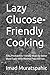 Lazy Glucose-Friendly Cooking: Easy, Prediabetes-Friendly Meals for Better Blood Sugar With Minimal Prep and Fuss