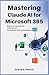 Mastering Claude AI for Microsoft 365: Boost Productivity with Smart Workflows and Automation: Automate Tasks, Save Time, and Enhance Performance with Claude AI in Microsoft’s Secure Ecosystem