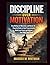 Discipline Over Motivation: Stop Waiting for Motivation and Master 10 Powerful Habits to Beat Procrastination, Build Laser Focus, and Achieve Your Goals Consistently
