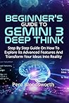 BEGINNER'S GUIDE TO GEMINI 3 DEEP THINK: Step By Step Guide On How To Explore Its Advanced Features And Transform Your Ideas Into Reality BEGINNER'S GUIDE TO GEMINI 3 DEEP THINK: Step By Step Guide On How To Explore Its Advanced Features And Transform Your Ideas Into Reality