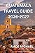 GUATEMALA TRAVEL GUIDE 2026-2027: Step-by-Step Itineraries, Safety Advice, Local Secrets & Must-See Experiences for First-Time Visitors