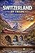 SWITZERLAND BY TRAIN : The Complete 2026 Guide to Scenic Routes, Smart Passes, and Stress-Free Train Travel