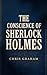 The Conscience of Sherlock Holmes: Being a Collection of Eleven Investigations into Matters of Crime, Conscience, and the Limits of Reason