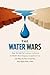 THE WATER WARS : How the Fight for Freshwater Has Become the World's Most Dangerous Geopolitical Crisis and Why the Next Great War May Begin With a Dam