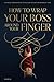 How to Wrap Your Boss Around Your Finger: A Playbook for Managing Up, Getting What You Want, and Winning at Work