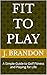 Fit To Play: A Simple Guide to Golf Fitness and Playing for Life (Golf Improvement Series)