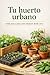 Tu huerto urbano: Guía paso a paso para empezar desde cero (Spanish Edition)