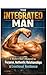 The Integrated Man: A Modern Man's Blueprint for Purpose, Authentic Relationships & Emotional Resilience