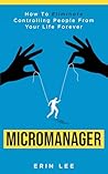 Micromanager: How to eliminate controlling people from your life forever.