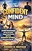 The Confident Mind: 9 Battle-Tested Strategies to Crush Self-Doubt, Conquer Social Anxiety, and Unlock Unshakable Self-Belief in Every Area of Your Life