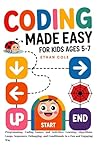 Coding Made Easy For Kids Ages 5–7: Programming, Coding Games, and Activities: Learning Algorithms, Loops, Sequences, Debugging, and Conditionals in a Fun and Engaging Way