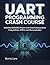 UART Programming Crash Course: Build Real Embedded Projects with Serial Communication Using Arduino, STM32, and Microcontrollers