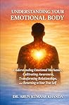 UNDERSTANDING YOUR EMOTIONAL BODY: Understanding Emotional Mechanics, Cultivating Awareness, Transforming Relationships, and Returning to Your True Self (Emotional Healing)