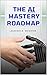 The AI Mastery Roadmap: A Practical Guide To Python Projects, Machine Learning, And Building Real-World AI Solutions