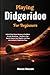Playing Didgeridoo For Beginners: Unlock Deep Drone Mastery & Confident Circular Breathing — Transform Your Sound, Express Your Rhythm, And Step Into Authentic Didgeridoo Flow