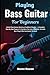 Playing Bass Guitar For Beginners: Unlock Deep Groove Mastery & Confident Rhythm — A Complete Step‑By‑Step Program To Transform You Into A Powerful, Versatile Bass Player Who Commands The Band