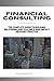 Financial Consulting: The Complete Guide to Building, Delivering, and Scaling a High-Impact Advisory Practice