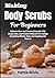 Making Body Scrubs For Beginners: Enhance Glow And Texture Naturally With Simple, Safe, And Creative Methods For Crafting Nourishing Blends, Tools, And Inspiring Diy Projects