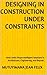 Designing in Construction Under Constraints : How Limits Shape Intelligent Solutions in Architecture, Engineering, and Beyond.