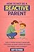 How to Not Be a Reactive Parent: How to Parent Without Anger and Stop Being an Angry Parent with Tools for Parents Who Overreact