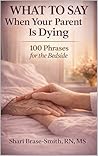 WHAT TO SAY WHEN YOUR PARENT IS DYING: 100 Phrases for the Bedside: What to Say to a Dying Parent in Hospice (At the Bedside Series)
