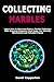 Collecting Marbles: Learn How to Start and Grow a Marble Collection With Practical Guidance That Helps You Identify Worthwhile and Valuable Pieces