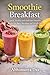 Smoothie Breakfast: Quick, Healthy and Delicious Smoothie Recipes for Busy Mornings and Weight Loss