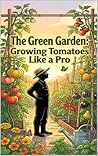 The Green Garden: Growing Tomatoes Like a Pro